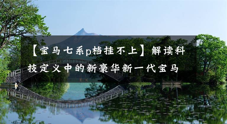 【宝马七系p档挂不上】解读科技定义中的新豪华新一代宝马7系列技术