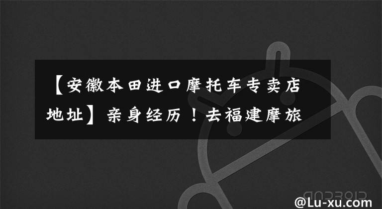 【安徽本田进口摩托车专卖店地址】亲身经历！去福建摩旅吧！不仅仅为了沙县小吃