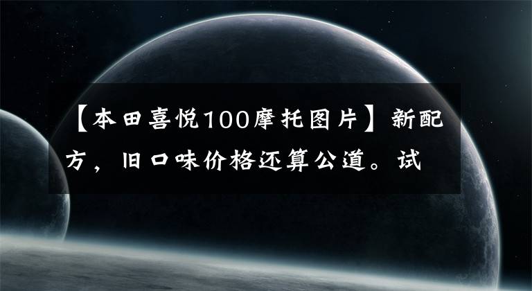 【本田喜悦100摩托图片】新配方，旧口味价格还算公道。试运行欧阳-本田NB-X和NX125。