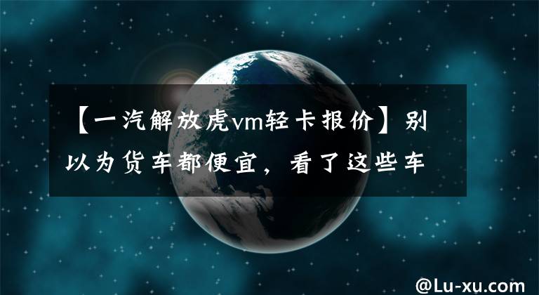 【一汽解放虎vm轻卡报价】别以为货车都便宜，看了这些车才知道什么是真正的卡车！