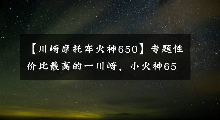 【川崎摩托车火神650】专题性价比最高的一川崎，小火神650