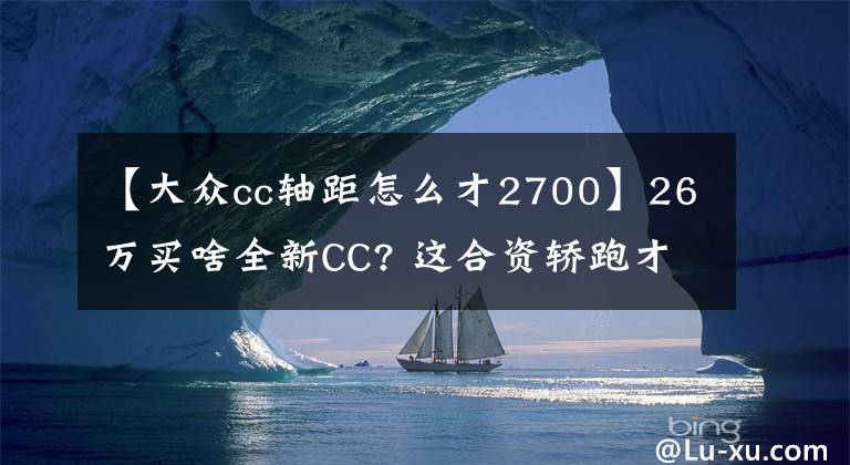 【大众cc轴距怎么才2700】26万买啥全新CC? 这合资轿跑才12万起，1.6T有204马力，10月上市