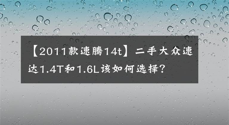 【2011款速腾14t】二手大众速达1.4T和1.6L该如何选择？