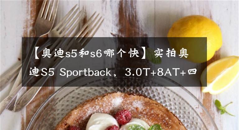【奥迪s5和s6哪个快】实拍奥迪S5 Sportback，3.0T+8AT+四驱，破百仅5秒，是你的菜吗？