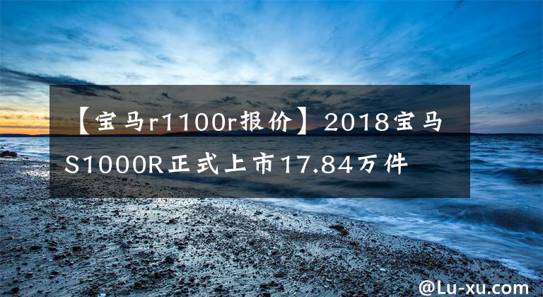 【宝马r1100r报价】2018宝马S1000R正式上市17.84万件