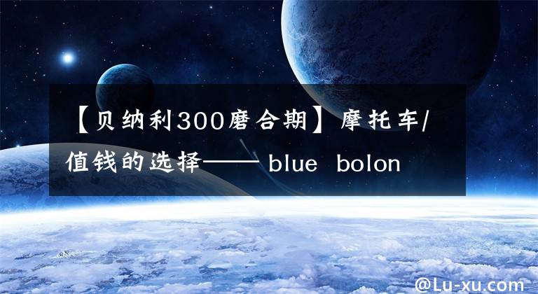 【贝纳利300磨合期】摩托车/值钱的选择—— blue bolon bj 300 GS