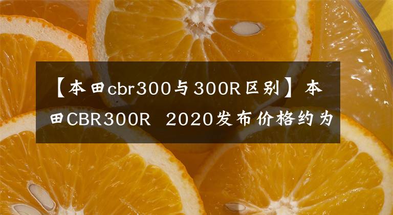 【本田cbr300与300R区别】本田CBR300R 2020发布价格约为人民币3.3万韩元。