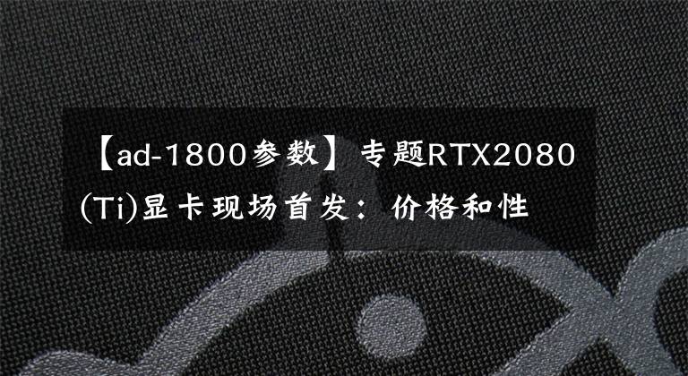 【ad-1800参数】专题RTX2080(Ti)显卡现场首发：价格和性能都远超GTX1080