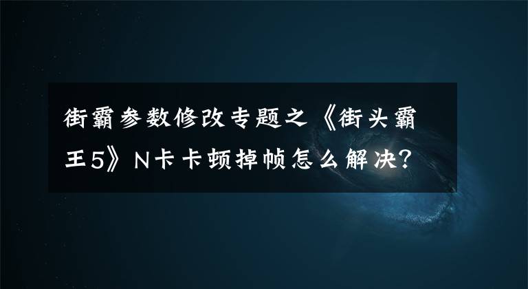 街霸参数修改专题之《街头霸王5》N卡卡顿掉帧怎么解决？设置方法介绍