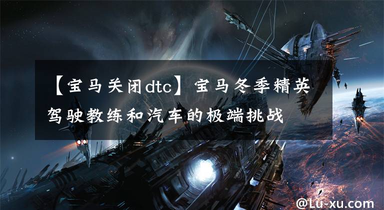 【宝马关闭dtc】宝马冬季精英驾驶教练和汽车的极端挑战