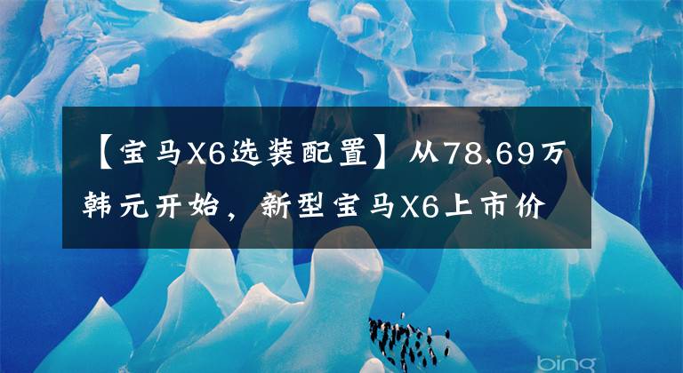 【宝马X6选装配置】从78.69万韩元开始，新型宝马X6上市价格小幅上涨