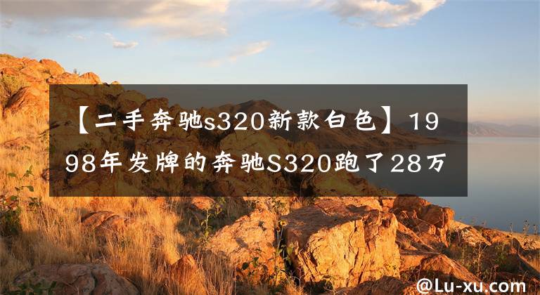 【二手奔驰s320新款白色】1998年发牌的奔驰S320跑了28万公里，退伍后以4万韩元被收购