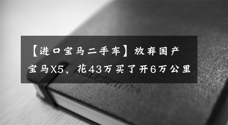 【进口宝马二手车】放弃国产宝马X5，花43万买了开6万公里的进口X5，值不值得？