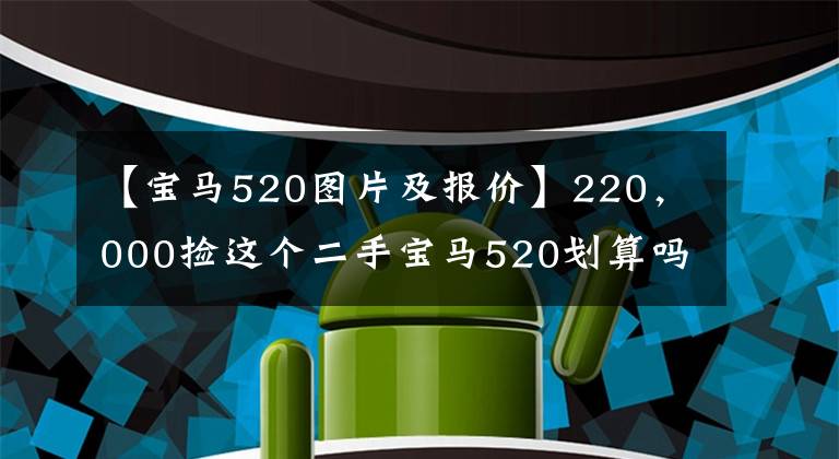 【宝马520图片及报价】220，000捡这个二手宝马520划算吗？精品汽车情况发生了变化，协调表更加无语。