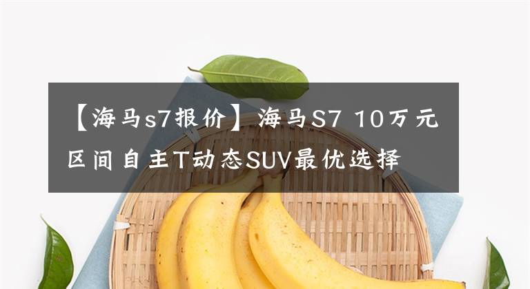 【海马s7报价】海马S7 10万元区间自主T动态SUV最优选择