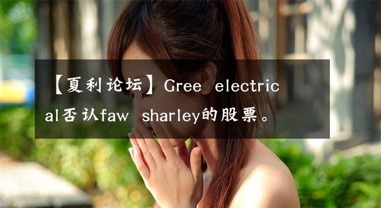 【夏利论坛】Gree electrical否认faw sharley的股票。