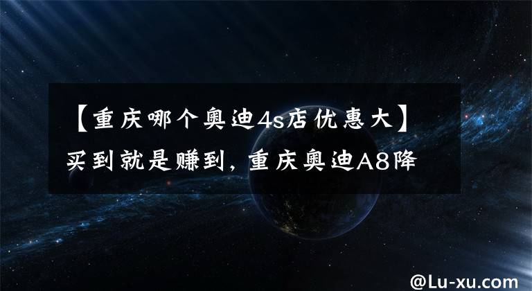 【重庆哪个奥迪4s店优惠大】买到就是赚到, 重庆奥迪A8降价14.0%