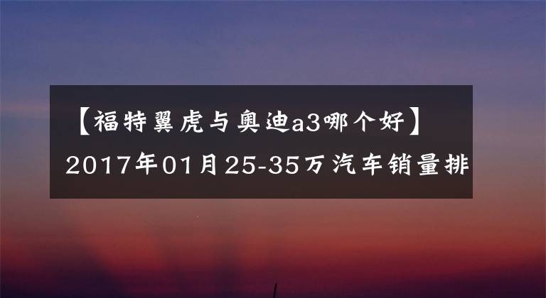 【福特翼虎与奥迪a3哪个好】2017年01月25-35万汽车销量排行榜