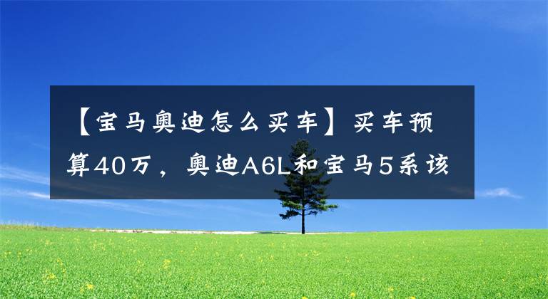 【宝马奥迪怎么买车】买车预算40万，奥迪A6L和宝马5系该如何选？