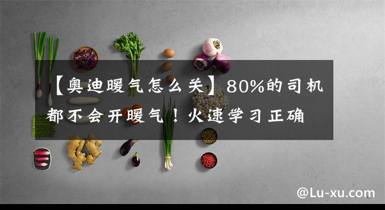 【奥迪暖气怎么关】80%的司机都不会开暖气！火速学习正确方法！