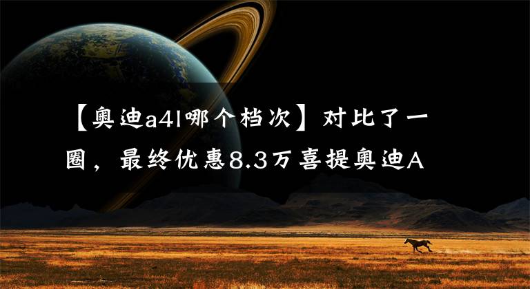 【奥迪a4l哪个档次】对比了一圈，最终优惠8.3万喜提奥迪A4L，这几处缺点不容忽视！