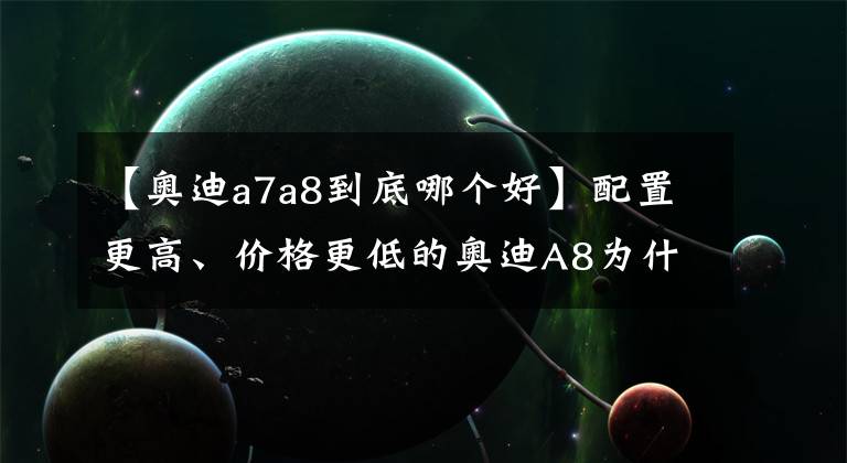 【奥迪a7a8到底哪个好】配置更高、价格更低的奥迪A8为什么一直卖不过S级和7系