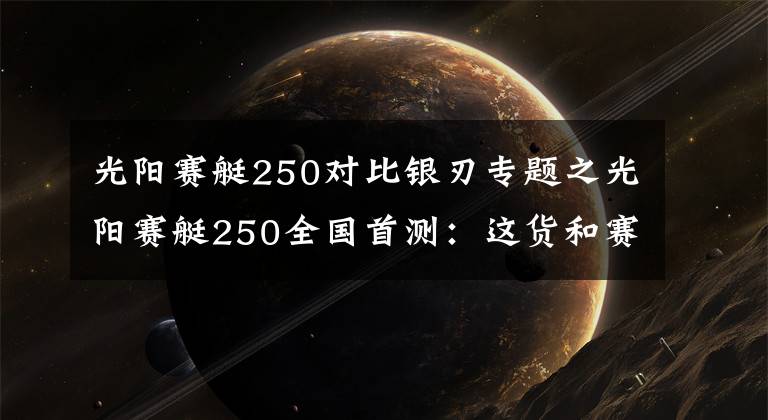 光阳赛艇250对比银刃专题之光阳赛艇250全国首测：这货和赛艇300有啥不一样