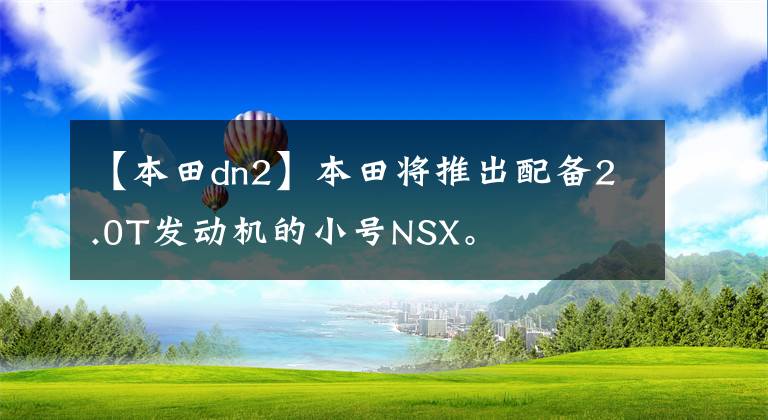 【本田dn2】本田将推出配备2.0T发动机的小号NSX。