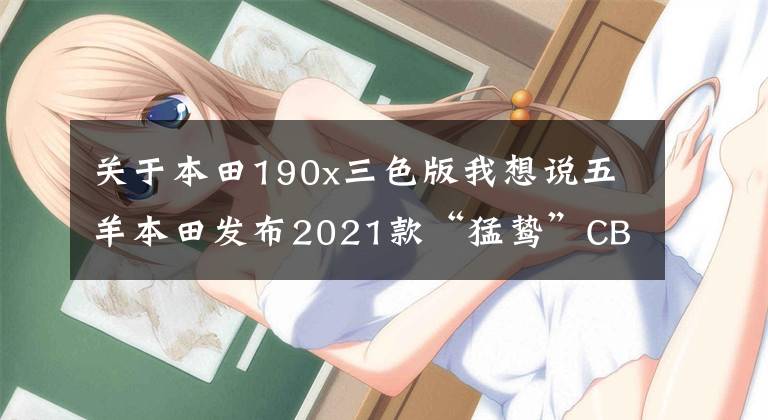 关于本田190x三色版我想说五羊本田发布2021款“猛鸷”CB190X，售价16680元、20880元