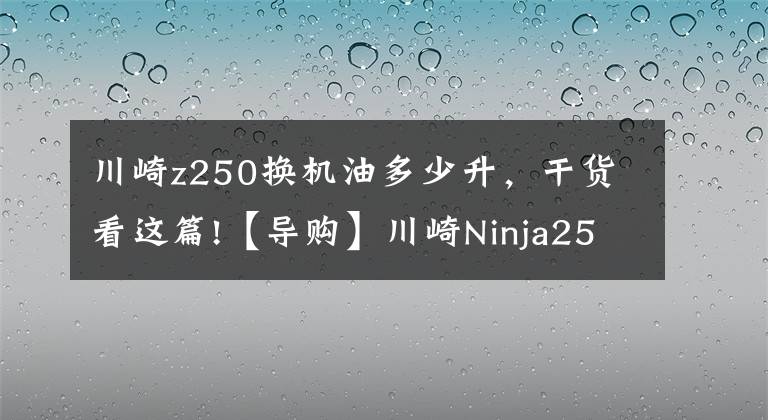 川崎z250换机油多少升，干货看这篇!【导购】川崎Ninja250购车指南 ABS更具优势