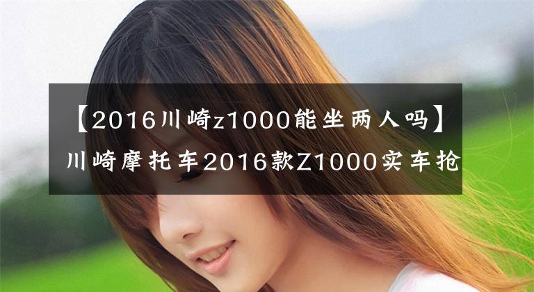 【2016川崎z1000能坐两人吗】川崎摩托车2016款Z1000实车抢鲜看