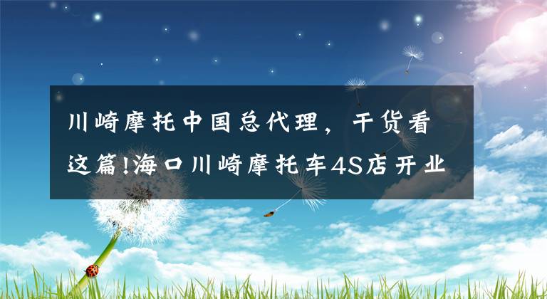 川崎摩托中国总代理，干货看这篇!海口川崎摩托车4S店开业啦！