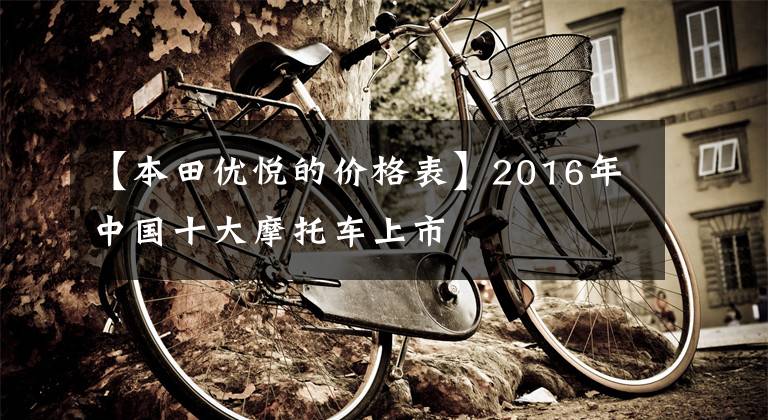 【本田优悦的价格表】2016年中国十大摩托车上市
