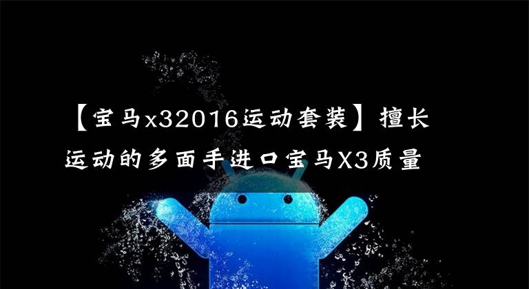 【宝马x32016运动套装】擅长运动的多面手进口宝马X3质量测试