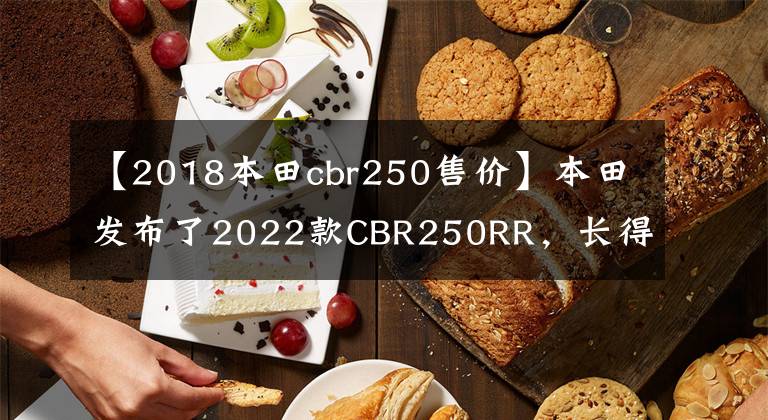 【2018本田cbr250售价】本田发布了2022款CBR250RR，长得帅，跑得快，但价格也很贵。