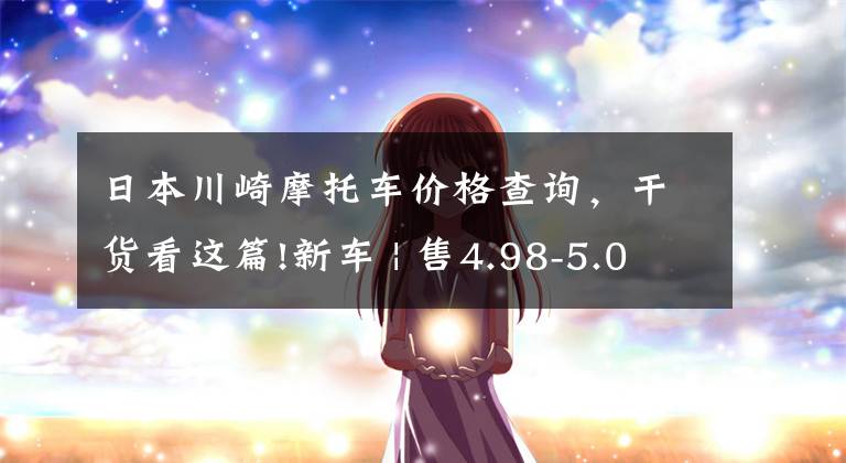 日本川崎摩托车价格查询，干货看这篇!新车 | 售4.98-5.08万元，新增版画配色！2023款川崎Ninja 400上市