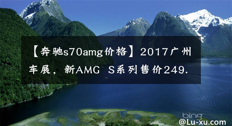 【奔驰s70amg价格】2017广州车展，新AMG  S系列售价249.80-299.80万韩元。