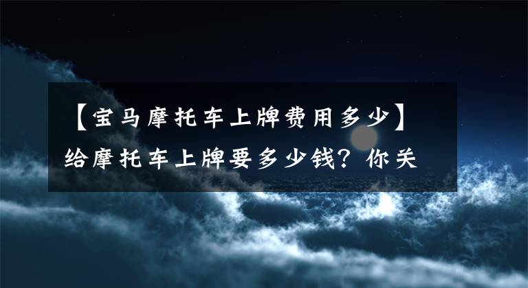 【宝马摩托车上牌费用多少】给摩托车上牌要多少钱？你关心的问题都在这里！