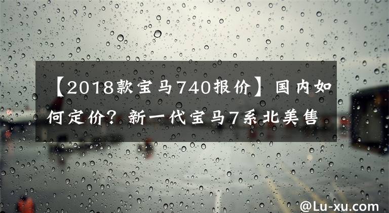 【2018款宝马740报价】国内如何定价？新一代宝马7系北美售价公开，相当于人民币62.55万件