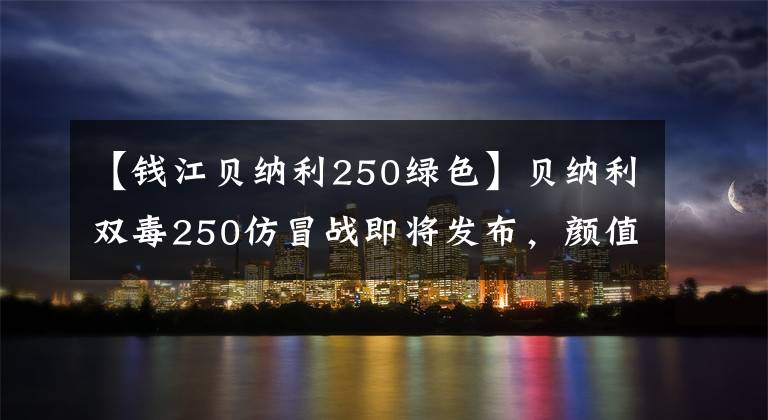 【钱江贝纳利250绿色】贝纳利双毒250仿冒战即将发布，颜值相当高，定价是关键。