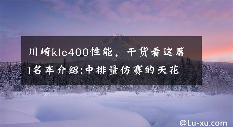 川崎kle400性能，干货看这篇!名车介绍:中排量仿赛的天花板——川崎Ninja400