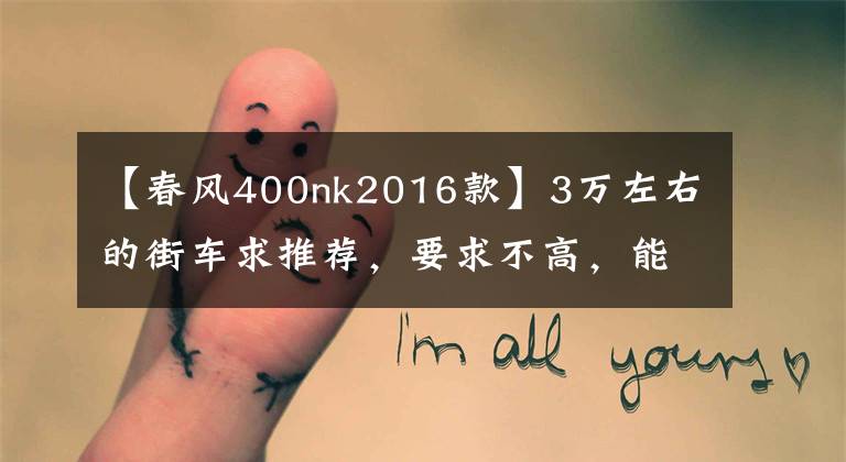 【春风400nk2016款】3万左右的街车求推荐，要求不高，能保持100km/h的巡航速度就可以