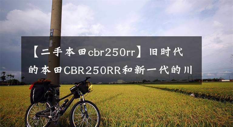 【二手本田cbr250rr】旧时代的本田CBR250RR和新一代的川崎ZX25R摩托车对决评价