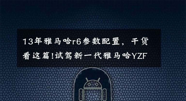 13年雅马哈r6参数配置，干货看这篇!试驾新一代雅马哈YZF R6摩托车——为激情而生