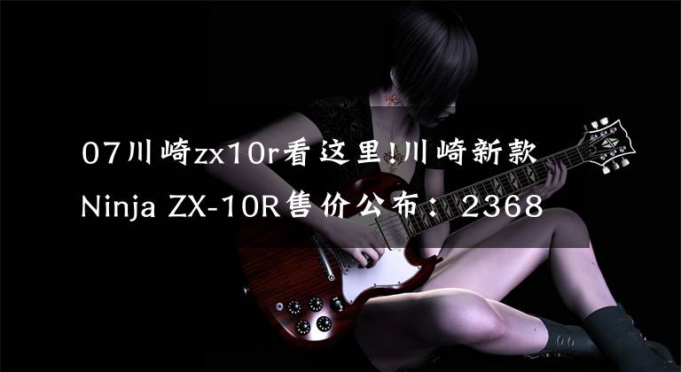07川崎zx10r看这里!川崎新款Ninja ZX-10R售价公布：236800元
