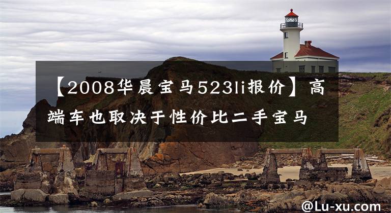 【2008华晨宝马523li报价】高端车也取决于性价比二手宝马5系至少23.5万辆。