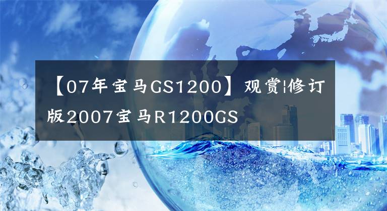 【07年宝马GS1200】观赏|修订版2007宝马R1200GS