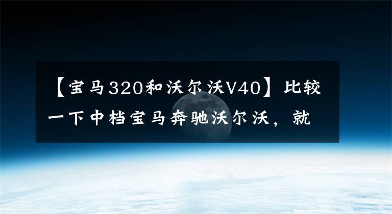 【宝马320和沃尔沃V40】比较一下中档宝马奔驰沃尔沃，就知道谁是冠军了。