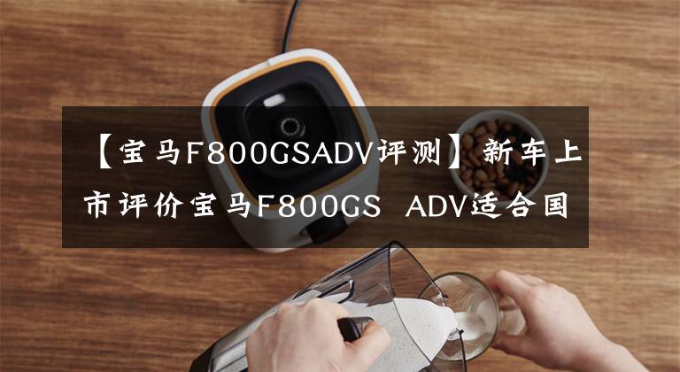 【宝马F800GSADV评测】新车上市评价宝马F800GS  ADV适合国民的探险摩托车。