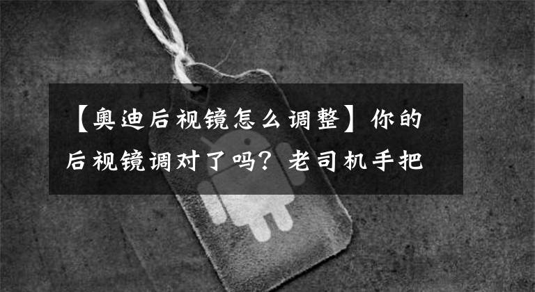 【奥迪后视镜怎么调整】你的后视镜调对了吗？老司机手把手教你，正确调节车上三块后视镜